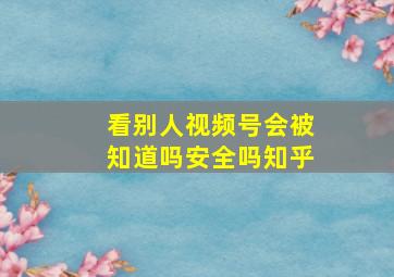 看别人视频号会被知道吗安全吗知乎