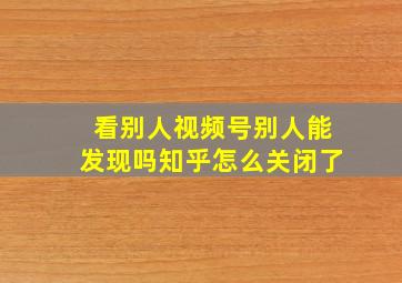 看别人视频号别人能发现吗知乎怎么关闭了