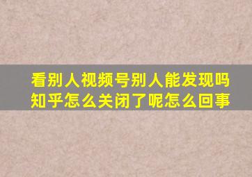 看别人视频号别人能发现吗知乎怎么关闭了呢怎么回事