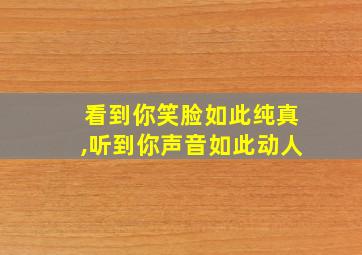 看到你笑脸如此纯真,听到你声音如此动人