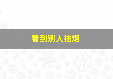 看到别人抽烟