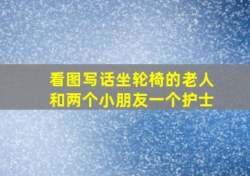 看图写话坐轮椅的老人和两个小朋友一个护士