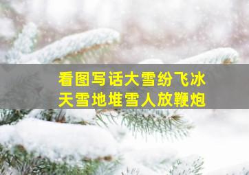 看图写话大雪纷飞冰天雪地堆雪人放鞭炮