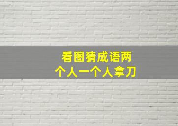 看图猜成语两个人一个人拿刀