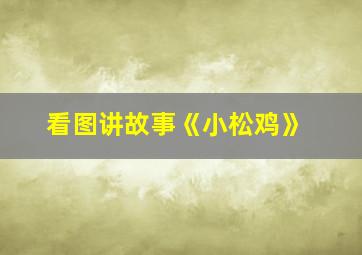 看图讲故事《小松鸡》