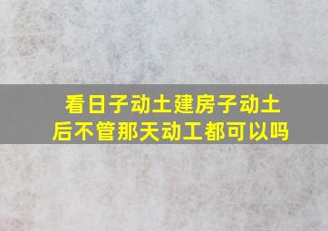 看日子动土建房子动土后不管那天动工都可以吗