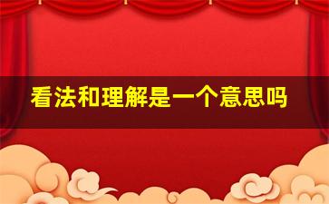 看法和理解是一个意思吗