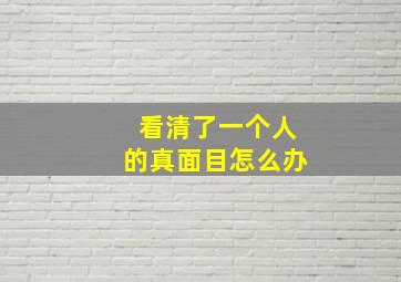 看清了一个人的真面目怎么办