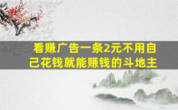 看赚广告一条2元不用自己花钱就能赚钱的斗地主