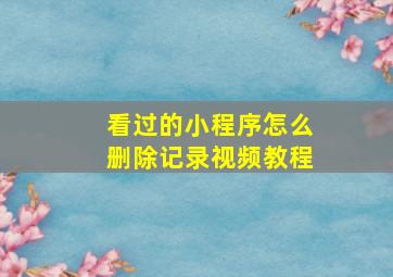 看过的小程序怎么删除记录视频教程