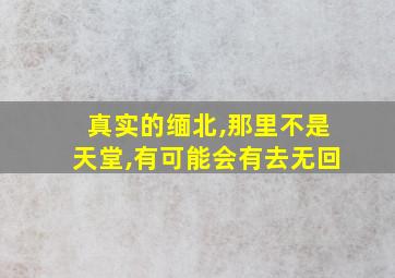 真实的缅北,那里不是天堂,有可能会有去无回