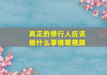 真正的修行人应该做什么事情呢视频