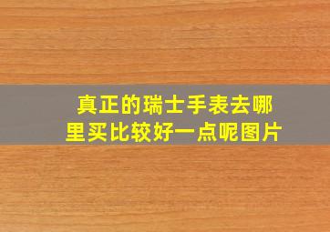 真正的瑞士手表去哪里买比较好一点呢图片