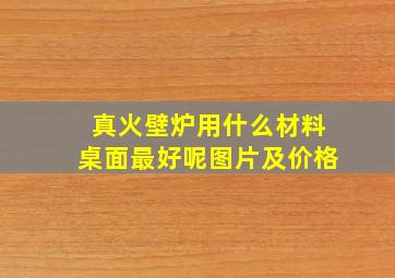 真火壁炉用什么材料桌面最好呢图片及价格