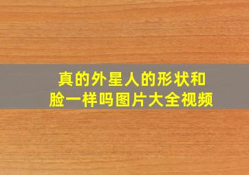 真的外星人的形状和脸一样吗图片大全视频