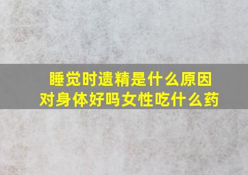 睡觉时遗精是什么原因对身体好吗女性吃什么药