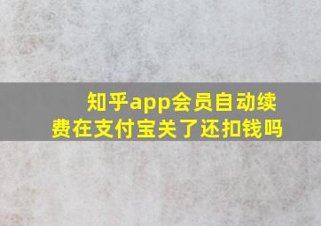 知乎app会员自动续费在支付宝关了还扣钱吗