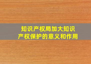 知识产权局加大知识产权保护的意义和作用