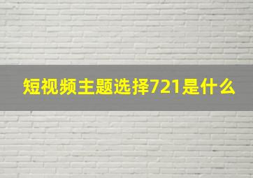 短视频主题选择721是什么