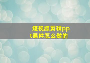 短视频剪辑ppt课件怎么做的