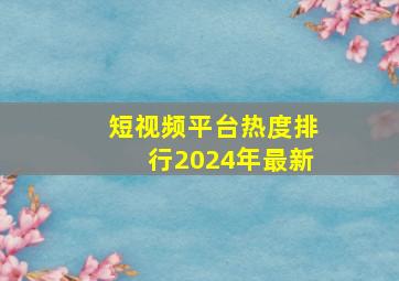 短视频平台热度排行2024年最新