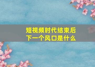 短视频时代结束后下一个风口是什么