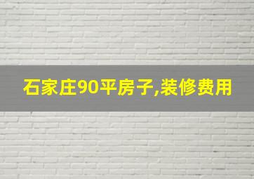 石家庄90平房子,装修费用