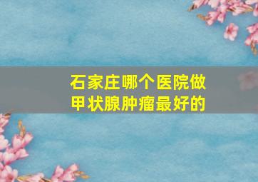 石家庄哪个医院做甲状腺肿瘤最好的