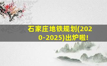 石家庄地铁规划(2020-2025)出炉啦!