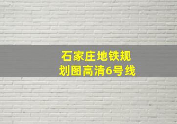 石家庄地铁规划图高清6号线