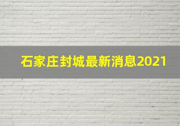 石家庄封城最新消息2021