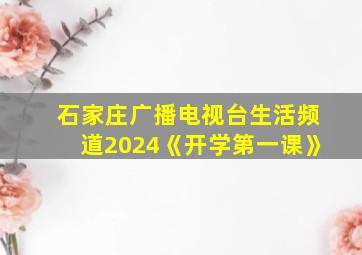 石家庄广播电视台生活频道2024《开学第一课》