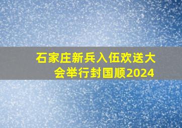 石家庄新兵入伍欢送大会举行封国顺2024