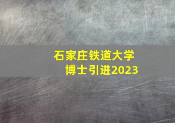 石家庄铁道大学博士引进2023