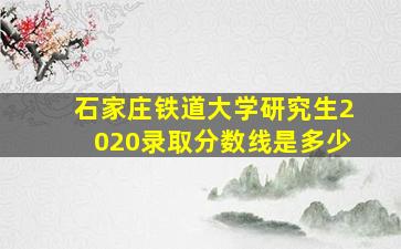 石家庄铁道大学研究生2020录取分数线是多少