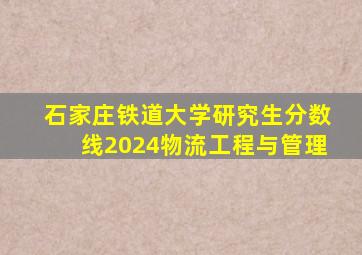 石家庄铁道大学研究生分数线2024物流工程与管理