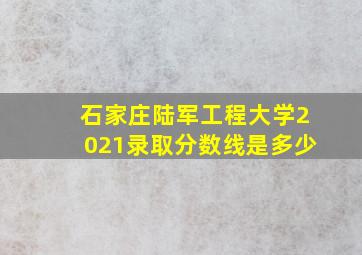 石家庄陆军工程大学2021录取分数线是多少