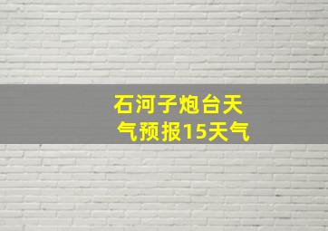 石河子炮台天气预报15天气