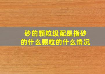 砂的颗粒级配是指砂的什么颗粒的什么情况