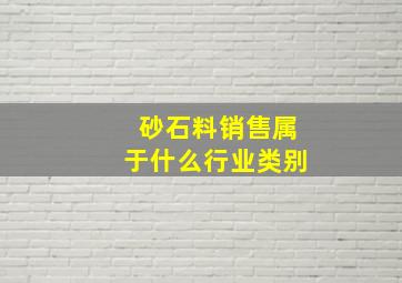 砂石料销售属于什么行业类别