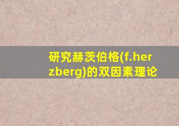 研究赫茨伯格(f.herzberg)的双因素理论