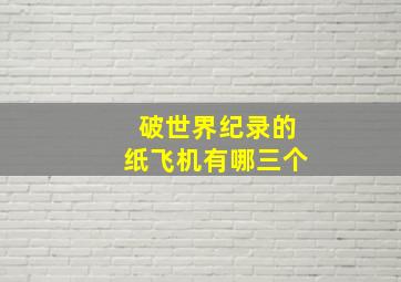 破世界纪录的纸飞机有哪三个