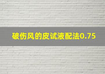 破伤风的皮试液配法0.75