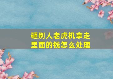 砸别人老虎机拿走里面的钱怎么处理