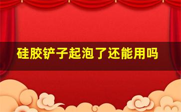 硅胶铲子起泡了还能用吗