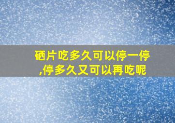 硒片吃多久可以停一停,停多久又可以再吃呢