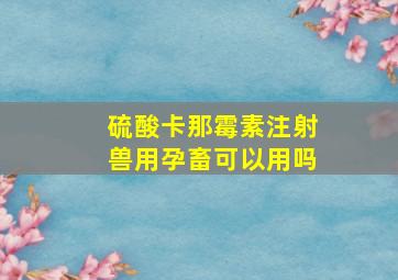 硫酸卡那霉素注射兽用孕畜可以用吗