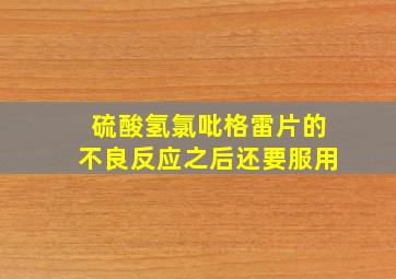 硫酸氢氯吡格雷片的不良反应之后还要服用