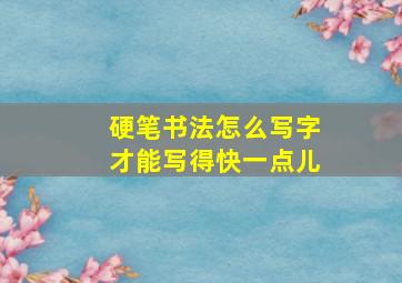 硬笔书法怎么写字才能写得快一点儿