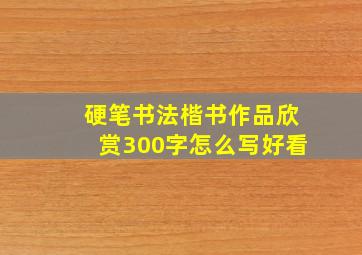 硬笔书法楷书作品欣赏300字怎么写好看